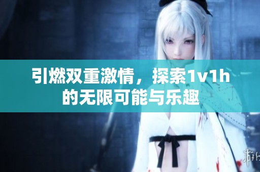 引燃双重激情，探索1v1h的无限可能与乐趣