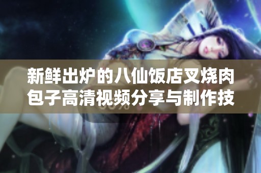 新鲜出炉的八仙饭店叉烧肉包子高清视频分享与制作技巧