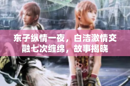 东子纵情一夜，白洁激情交融七次缠绵，故事揭晓