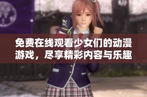 免费在线观看少女们的动漫游戏，尽享精彩内容与乐趣
