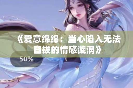 《爱意绵绵：当心陷入无法自拔的情感漩涡》