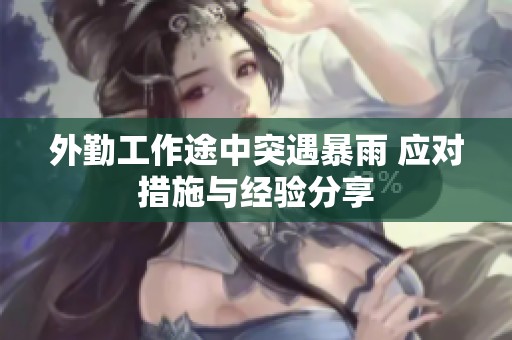 外勤工作途中突遇暴雨 应对措施与经验分享