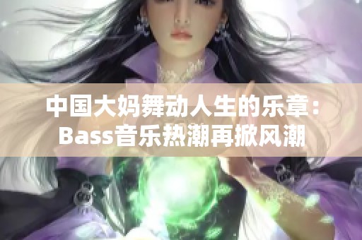 中国大妈舞动人生的乐章：Bass音乐热潮再掀风潮