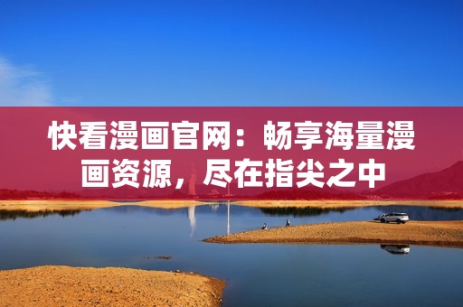 快看漫画官网：畅享海量漫画资源，尽在指尖之中