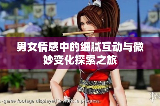 男女情感中的细腻互动与微妙变化探索之旅