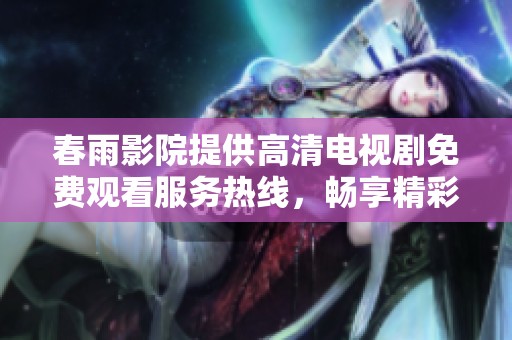 春雨影院提供高清电视剧免费观看服务热线，畅享精彩剧情