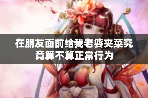 在朋友面前给我老婆夹菜究竟算不算正常行为