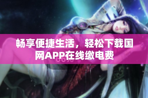畅享便捷生活，轻松下载国网APP在线缴电费