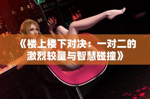 《楼上楼下对决：一对二的激烈较量与智慧碰撞》