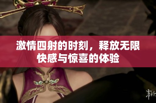激情四射的时刻，释放无限快感与惊喜的体验