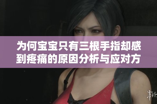 为何宝宝只有三根手指却感到疼痛的原因分析与应对方法