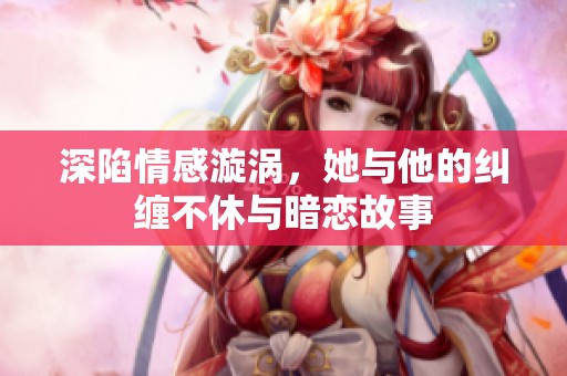 深陷情感漩涡，她与他的纠缠不休与暗恋故事