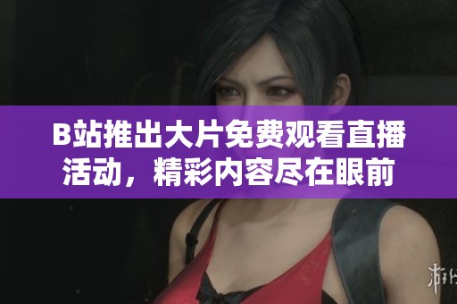B站推出大片免费观看直播活动，精彩内容尽在眼前