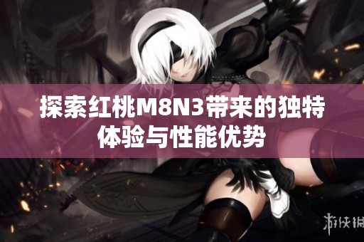 探索红桃M8N3带来的独特体验与性能优势