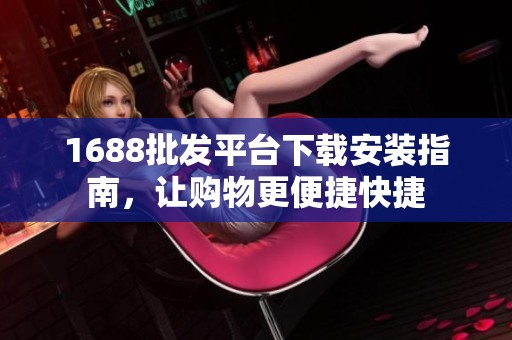 1688批发平台下载安装指南，让购物更便捷快捷