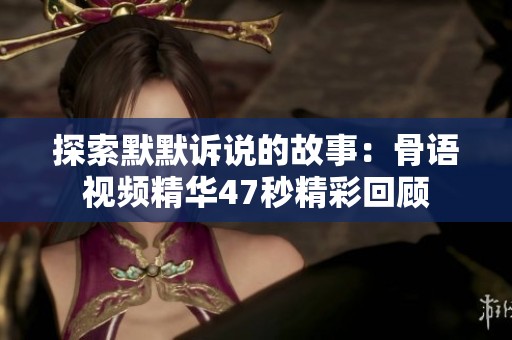 探索默默诉说的故事：骨语视频精华47秒精彩回顾