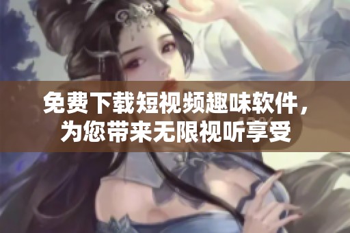 免费下载短视频趣味软件，为您带来无限视听享受
