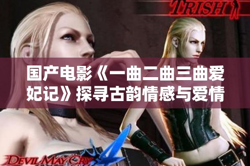 国产电影《一曲二曲三曲爱妃记》探寻古韵情感与爱情纠葛的故事