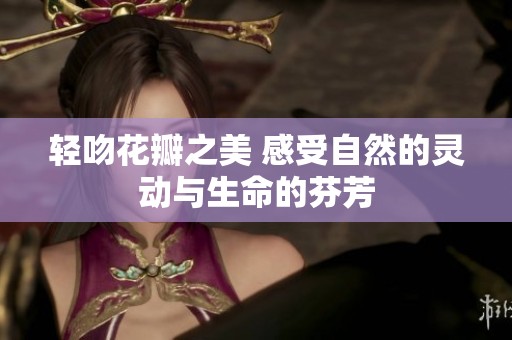 轻吻花瓣之美 感受自然的灵动与生命的芬芳