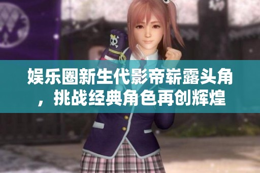 娱乐圈新生代影帝崭露头角，挑战经典角色再创辉煌