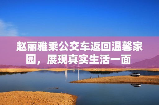 赵丽雅乘公交车返回温馨家园，展现真实生活一面 