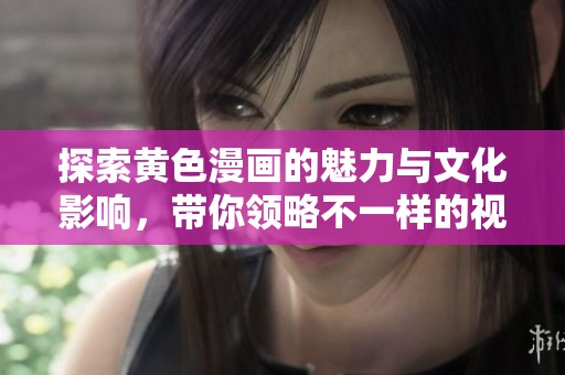 探索黄色漫画的魅力与文化影响，带你领略不一样的视角