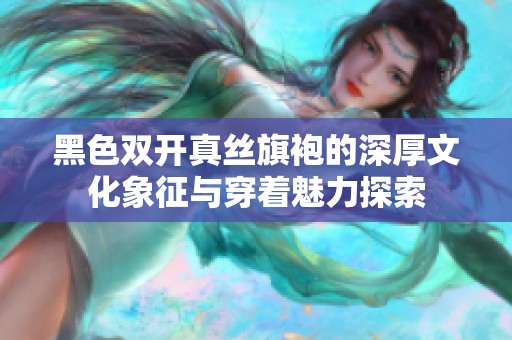 黑色双开真丝旗袍的深厚文化象征与穿着魅力探索