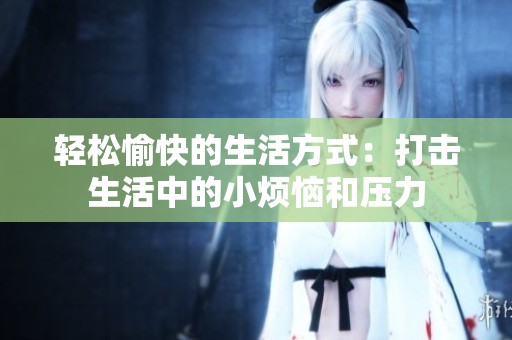 轻松愉快的生活方式：打击生活中的小烦恼和压力