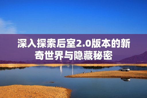 深入探索后室2.0版本的新奇世界与隐藏秘密