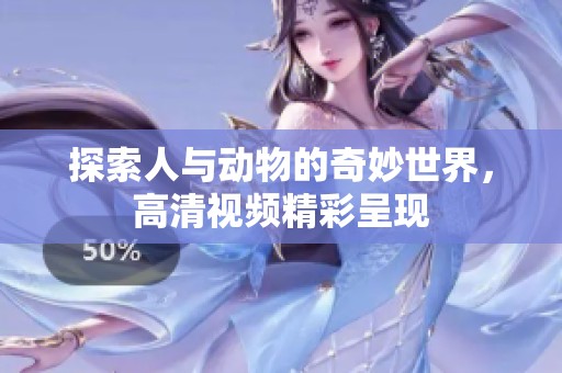探索人与动物的奇妙世界，高清视频精彩呈现