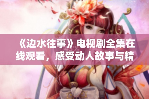 《边水往事》电视剧全集在线观看，感受动人故事与精彩演绎