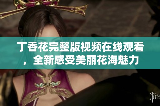丁香花完整版视频在线观看，全新感受美丽花海魅力