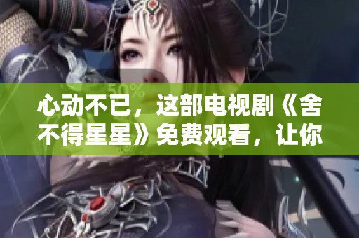 心动不已，这部电视剧《舍不得星星》免费观看，让你感受爱的力量