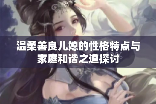 温柔善良儿媳的性格特点与家庭和谐之道探讨