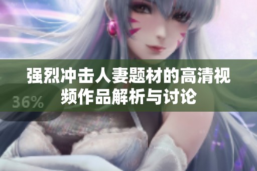 强烈冲击人妻题材的高清视频作品解析与讨论