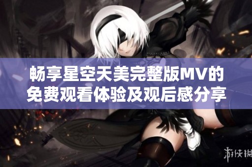 畅享星空天美完整版MV的免费观看体验及观后感分享