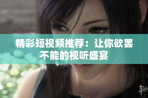 精彩短视频推荐：让你欲罢不能的视听盛宴