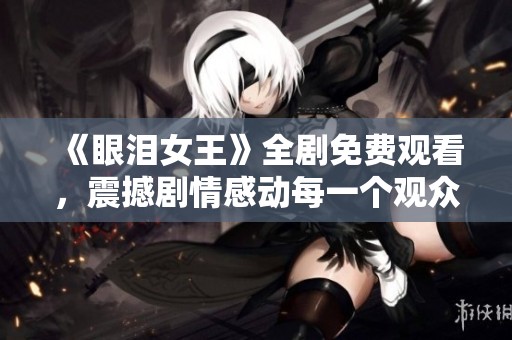 《眼泪女王》全剧免费观看，震撼剧情感动每一个观众