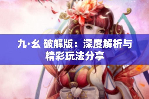 九·幺 破解版：深度解析与精彩玩法分享