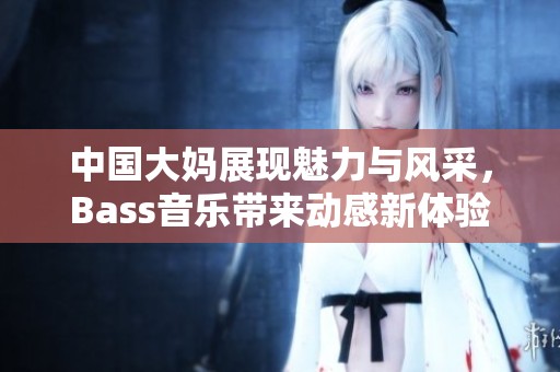 中国大妈展现魅力与风采，Bass音乐带来动感新体验