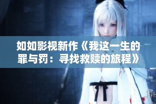 如如影视新作《我这一生的罪与罚：寻找救赎的旅程》