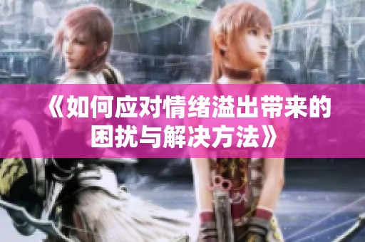 《如何应对情绪溢出带来的困扰与解决方法》