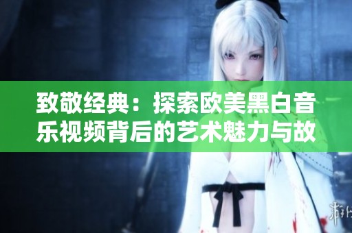 致敬经典：探索欧美黑白音乐视频背后的艺术魅力与故事