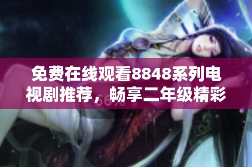 免费在线观看8848系列电视剧推荐，畅享二年级精彩剧集