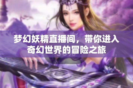 梦幻妖精直播间，带你进入奇幻世界的冒险之旅