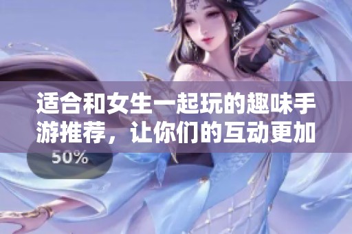 适合和女生一起玩的趣味手游推荐，让你们的互动更加有趣