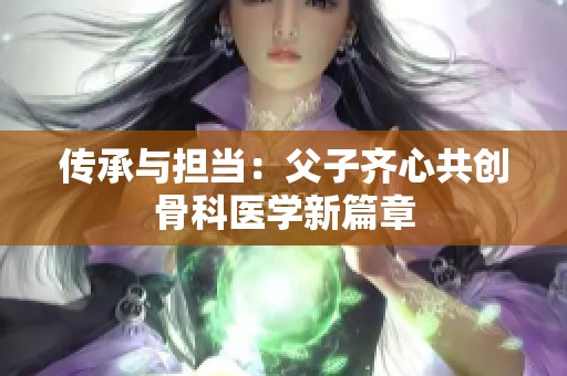 传承与担当：父子齐心共创骨科医学新篇章