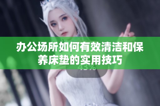 办公场所如何有效清洁和保养床垫的实用技巧