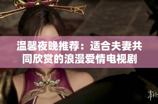 温馨夜晚推荐：适合夫妻共同欣赏的浪漫爱情电视剧