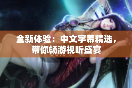 全新体验:中文字幕精选,带你畅游视听盛宴 全新体验:中文字幕精选,带你畅游视听盛宴